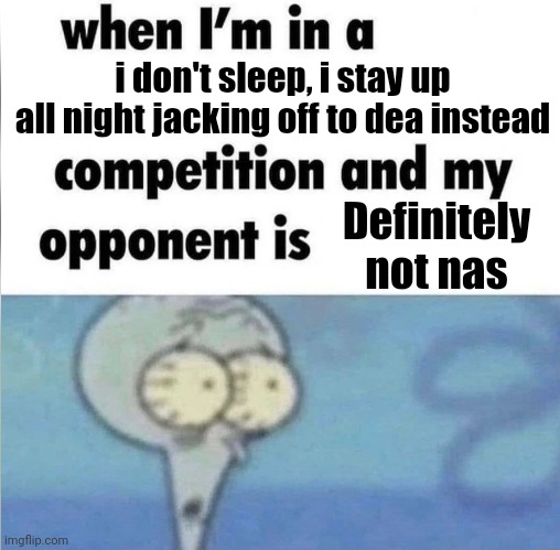 whe i'm in a competition and my opponent is | i don't sleep, i stay up all night jacking off to dea instead; Definitely not nas | image tagged in whe i'm in a competition and my opponent is | made w/ Imgflip meme maker