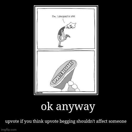 ok anyway | upvote if you think upvote begging shouldn't affect someone | image tagged in demotivationals | made w/ Imgflip demotivational maker