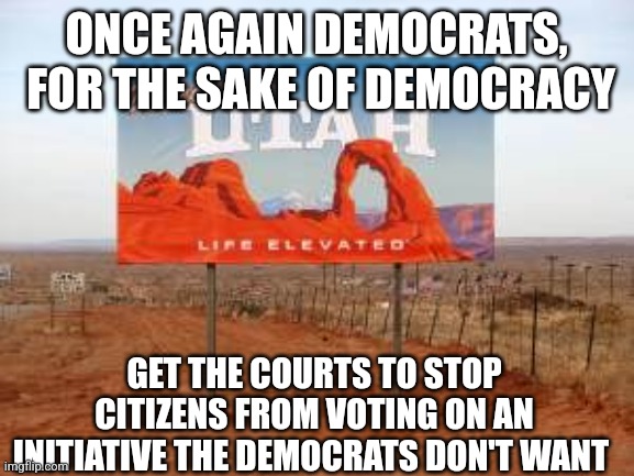 Pure Democracy is evil, by Democratic Democracy is worse- Utah style | ONCE AGAIN DEMOCRATS,  FOR THE SAKE OF DEMOCRACY; GET THE COURTS TO STOP CITIZENS FROM VOTING ON AN INITIATIVE THE DEMOCRATS DON'T WANT | image tagged in utah,democracy | made w/ Imgflip meme maker