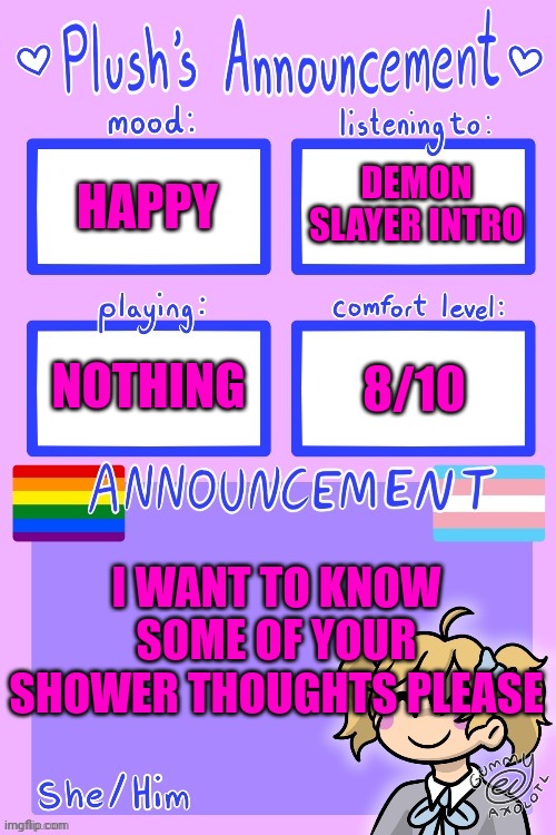 Plush_Kitty's announcement by Gummy | DEMON SLAYER INTRO; HAPPY; NOTHING; 8/10; I WANT TO KNOW SOME OF YOUR SHOWER THOUGHTS PLEASE | image tagged in plush_kitty's announcement by gummy | made w/ Imgflip meme maker