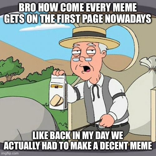 It is too easy bro like I only need 500 views | BRO HOW COME EVERY MEME GETS ON THE FIRST PAGE NOWADAYS; LIKE BACK IN MY DAY WE ACTUALLY HAD TO MAKE A DECENT MEME | image tagged in memes,pepperidge farm remembers | made w/ Imgflip meme maker