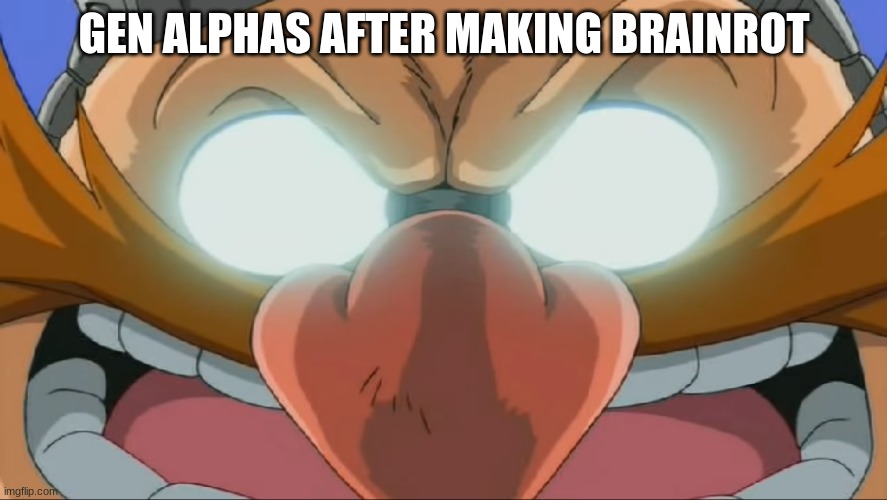 Evil Eggman - Sonic X | GEN ALPHAS AFTER MAKING BRAINROT | image tagged in evil eggman - sonic x | made w/ Imgflip meme maker