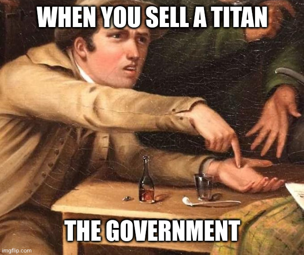 Old Govt Meme | WHEN YOU SELL A TITAN; THE GOVERNMENT | image tagged in old govt meme | made w/ Imgflip meme maker