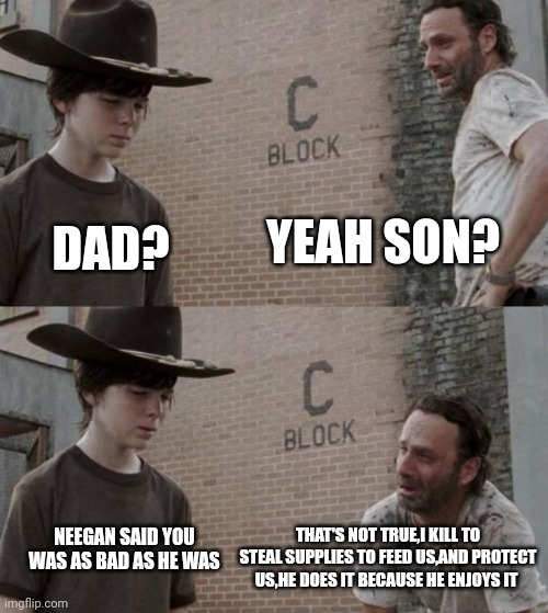 Rick and Carl Meme | YEAH SON? DAD? THAT'S NOT TRUE,I KILL TO STEAL SUPPLIES TO FEED US,AND PROTECT US,HE DOES IT BECAUSE HE ENJOYS IT; NEEGAN SAID YOU WAS AS BAD AS HE WAS | image tagged in memes,rick and carl | made w/ Imgflip meme maker