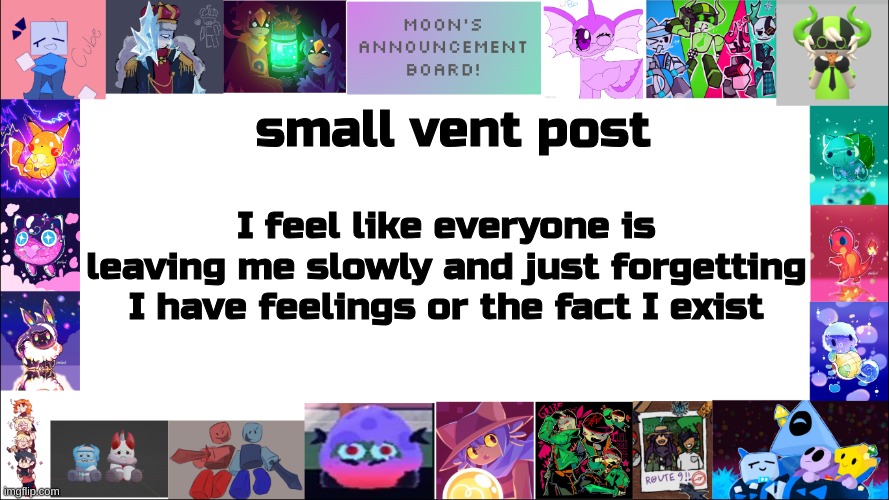 i understand people have other friends to be with but it just feels like im just a filler friend at this point | small vent post; I feel like everyone is leaving me slowly and just forgetting I have feelings or the fact I exist | image tagged in moon's board | made w/ Imgflip meme maker