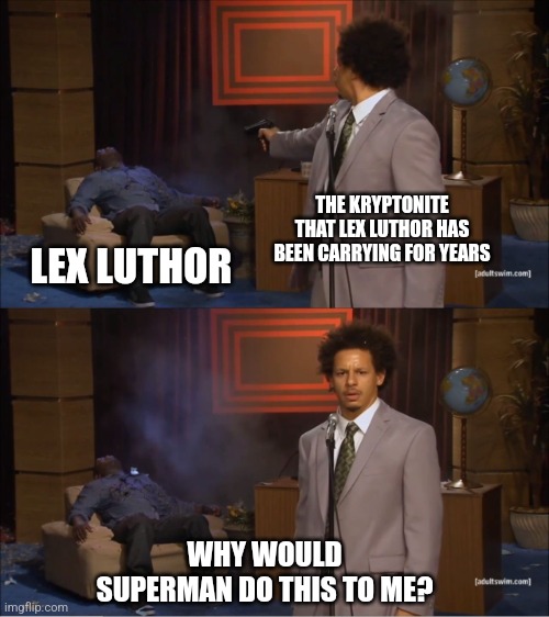 Lex Luthor Kryptonite | THE KRYPTONITE THAT LEX LUTHOR HAS BEEN CARRYING FOR YEARS; LEX LUTHOR; WHY WOULD SUPERMAN DO THIS TO ME? | image tagged in memes,who killed hannibal,lex luthor,superman,dc comics | made w/ Imgflip meme maker