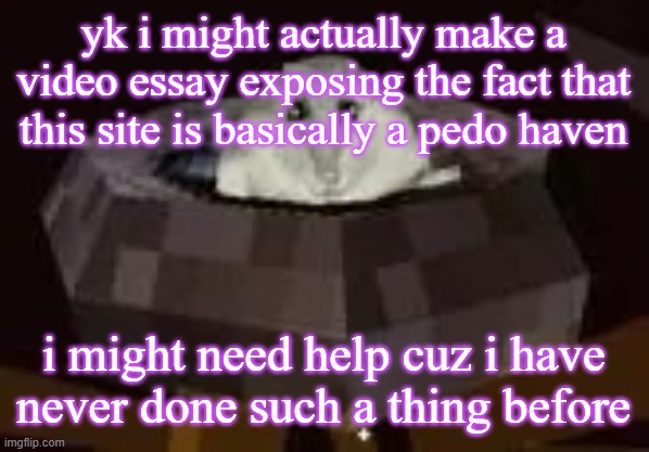 flor | yk i might actually make a video essay exposing the fact that this site is basically a pedo haven; i might need help cuz i have never done such a thing before | image tagged in flor | made w/ Imgflip meme maker