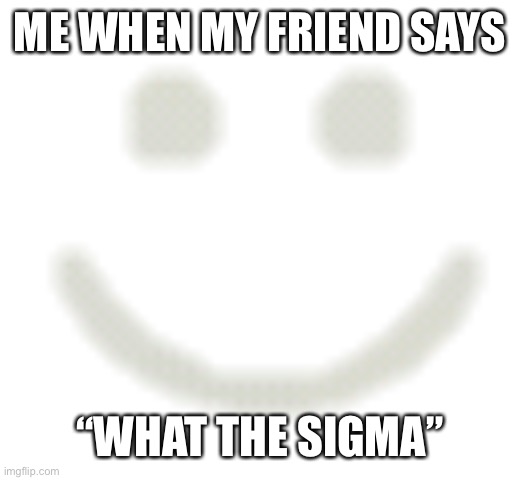 ‘._ . | ME WHEN MY FRIEND SAYS; “WHAT THE SIGMA” | image tagged in gen alpha | made w/ Imgflip meme maker