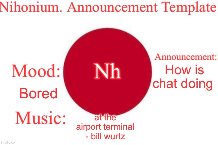 Nihonium. Announcement Template | How is chat doing; Bored; at the airport terminal - bill wurtz | image tagged in nihonium announcement template | made w/ Imgflip meme maker