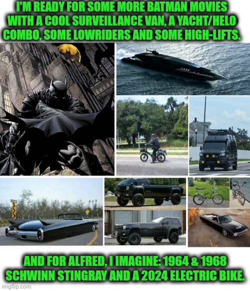 Funny | I'M READY FOR SOME MORE BATMAN MOVIES WITH A COOL SURVEILLANCE VAN, A YACHT/HELO COMBO, SOME LOWRIDERS AND SOME HIGH-LIFTS. AND FOR ALFRED, I IMAGINE: 1964 & 1968 SCHWINN STINGRAY AND A 2024 ELECTRIC BIKE. | image tagged in funny,batman,alfred,bicycle,car,van | made w/ Imgflip meme maker