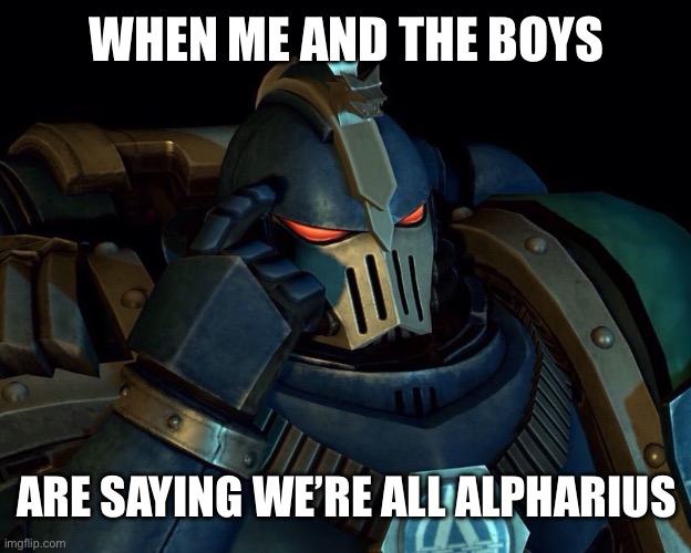 Alpha legionnaire | WHEN ME AND THE BOYS ARE SAYING WE’RE ALL ALPHARIUS | image tagged in alpha legionnaire | made w/ Imgflip meme maker