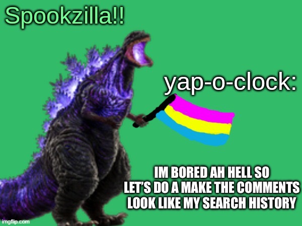 Spookzilla announcement | IM BORED AH HELL SO LET’S DO A MAKE THE COMMENTS LOOK LIKE MY SEARCH HISTORY | image tagged in spookzilla announcement | made w/ Imgflip meme maker