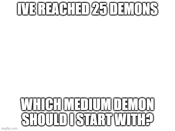 IVE REACHED 25 DEMONS; WHICH MEDIUM DEMON SHOULD I START WITH? | made w/ Imgflip meme maker