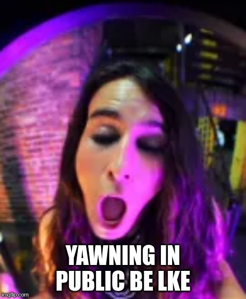 yes | YAWNING IN PUBLIC BE LKE | image tagged in yawning | made w/ Imgflip meme maker