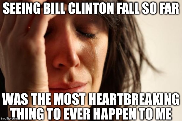 First World Problems Meme | SEEING BILL CLINTON FALL SO FAR WAS THE MOST HEARTBREAKING THING TO EVER HAPPEN TO ME | image tagged in memes,first world problems | made w/ Imgflip meme maker