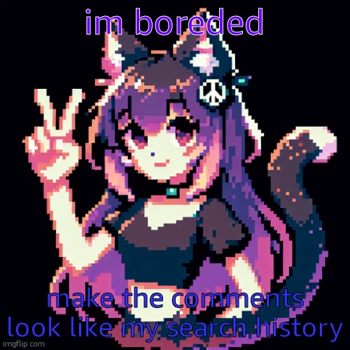 catgirl with peace sign | im boreded; make the comments look like my search history | image tagged in catgirl with peace sign | made w/ Imgflip meme maker