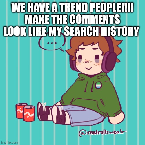 Yesbecauseyes's temp | WE HAVE A TREND PEOPLE!!!!
MAKE THE COMMENTS LOOK LIKE MY SEARCH HISTORY | image tagged in yesbecauseyes's temp | made w/ Imgflip meme maker