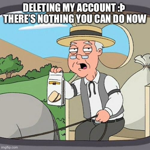 I’ll stay a few minutes to say goodbyes and i’m also on discord still | DELETING MY ACCOUNT :Þ 
THERE’S NOTHING YOU CAN DO NOW | image tagged in memes,pepperidge farm remembers | made w/ Imgflip meme maker