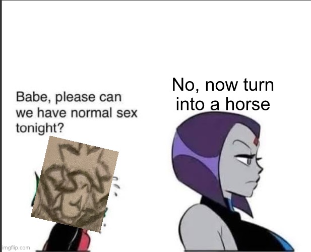 Babe can we please have normal sex tonight? | No, now turn into a horse | image tagged in babe can we please have normal sex tonight | made w/ Imgflip meme maker