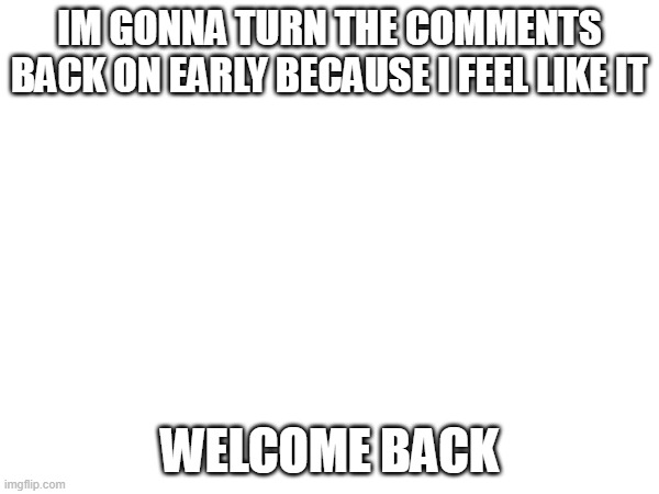 Y'all are welcome | IM GONNA TURN THE COMMENTS BACK ON EARLY BECAUSE I FEEL LIKE IT; WELCOME BACK | image tagged in image | made w/ Imgflip meme maker