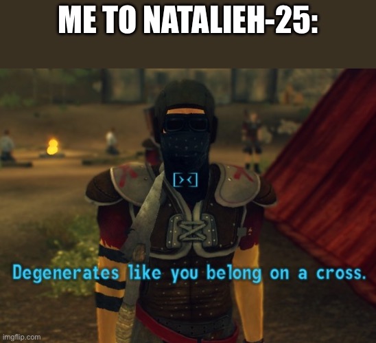 Degenerates like you belong on a cross. | ME TO NATALIEH-25: | image tagged in degenerates like you belong on a cross,deviantart | made w/ Imgflip meme maker