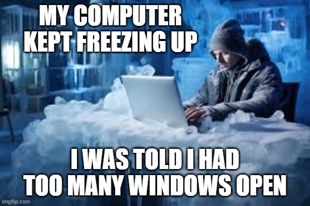 memes by Brad - I had too many Windows open so my computer keep freezing up | MY COMPUTER KEPT FREEZING UP; I WAS TOLD I HAD TOO MANY WINDOWS OPEN | image tagged in funny,gaming,computer,video games,humor | made w/ Imgflip meme maker