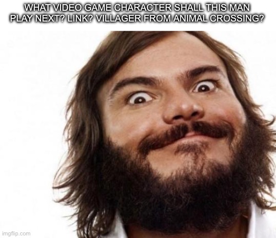 Jack Black Meme NAILED IT | WHAT VIDEO GAME CHARACTER SHALL THIS MAN PLAY NEXT? LINK? VILLAGER FROM ANIMAL CROSSING? | image tagged in jack black meme nailed it | made w/ Imgflip meme maker