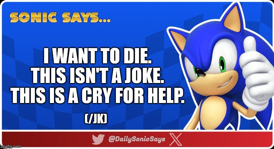 Sonic Says #37 | I WANT TO DIE. THIS ISN'T A JOKE. THIS IS A CRY FOR HELP. (/JK) | image tagged in sonic says v3 | made w/ Imgflip meme maker