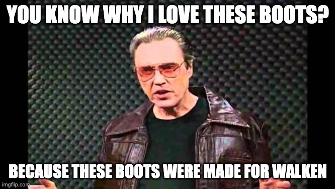 Walken Walking | YOU KNOW WHY I LOVE THESE BOOTS? BECAUSE THESE BOOTS WERE MADE FOR WALKEN | image tagged in christopher walken fever | made w/ Imgflip meme maker