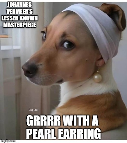 Grrrrr with a pearl earring | JOHANNES VERMEER'S LESSER KNOWN MASTERPIECE; GRRRR WITH A 
PEARL EARRING | image tagged in art,every masterpiece has its cheap copy,dog,pearl | made w/ Imgflip meme maker