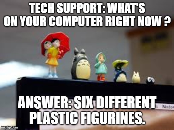 memes by Brad - Tech support: What's on your computer? 6 figurines - humor | TECH SUPPORT: WHAT'S ON YOUR COMPUTER RIGHT NOW ? ANSWER: SIX DIFFERENT PLASTIC FIGURINES. | image tagged in funny,gaming,tech support,computer,video games,humor | made w/ Imgflip meme maker