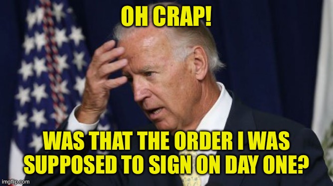 Joe Biden worries | OH CRAP! WAS THAT THE ORDER I WAS SUPPOSED TO SIGN ON DAY ONE? | image tagged in joe biden worries | made w/ Imgflip meme maker