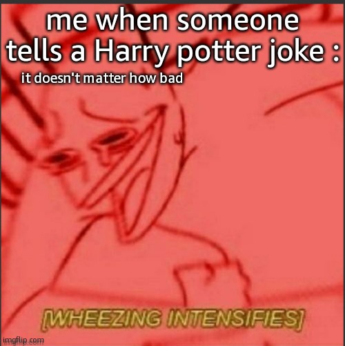 HAHAHAHAHAHAHAHAHAHAHAHAHAHAHAHAHAHAHAHAHAHAHAHAHAHAHAHAHAHAHAHAHAHAHAHAHAHAHAHAHAHAHAHAHAHAHAHAHAHAHAHAHAHA!ha! | me when someone tells a Harry potter joke :; it doesn't matter how bad | image tagged in weezing intensifies | made w/ Imgflip meme maker