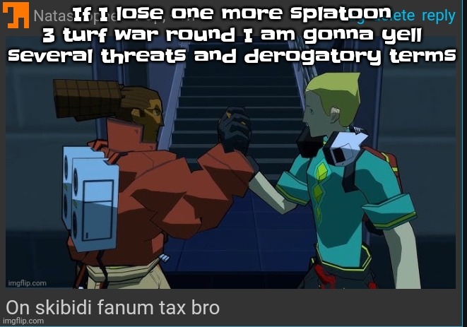 I've already yelled the lowteirgod quote but I replaced the n wodrs with ch wodrs and cr wodrs since I'm whasian | If I lose one more splatoon 3 turf war round I am gonna yell several threats and derogatory terms | image tagged in on skibidi fanum tax bro | made w/ Imgflip meme maker