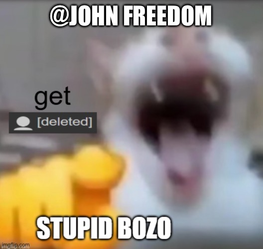 John America is superior | @JOHN FREEDOM | image tagged in get deleted stupid bozo | made w/ Imgflip meme maker