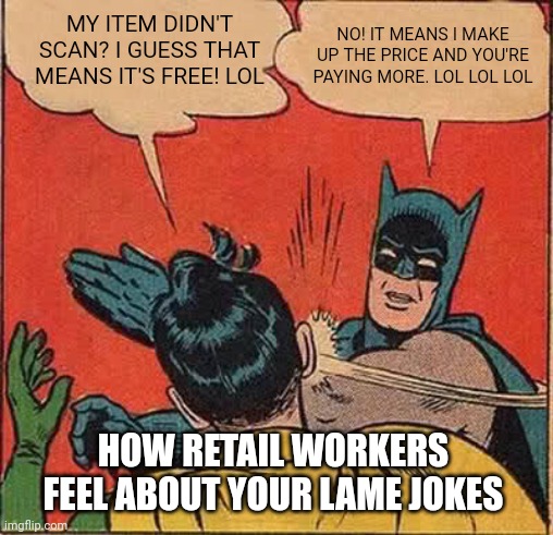 It's Not Funny | MY ITEM DIDN'T SCAN? I GUESS THAT MEANS IT'S FREE! LOL; NO! IT MEANS I MAKE UP THE PRICE AND YOU'RE PAYING MORE. LOL LOL LOL; HOW RETAIL WORKERS FEEL ABOUT YOUR LAME JOKES | image tagged in memes,batman slapping robin,retail,work,minimum wage | made w/ Imgflip meme maker