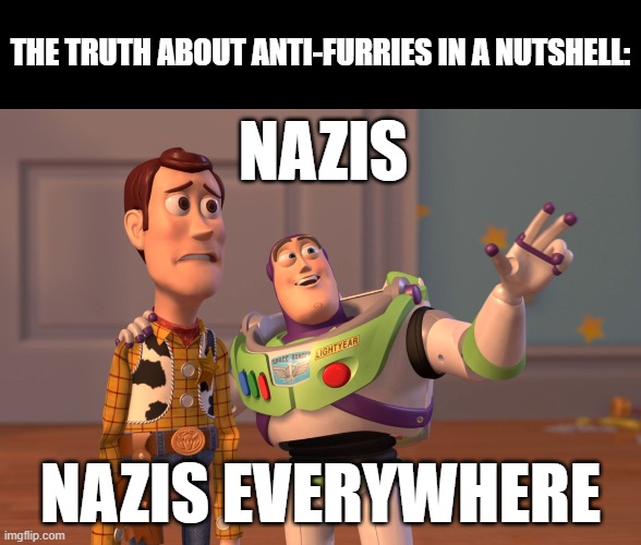 X, X Everywhere | THE TRUTH ABOUT ANTI-FURRIES IN A NUTSHELL:; NAZIS; NAZIS EVERYWHERE | image tagged in memes,x x everywhere | made w/ Imgflip meme maker