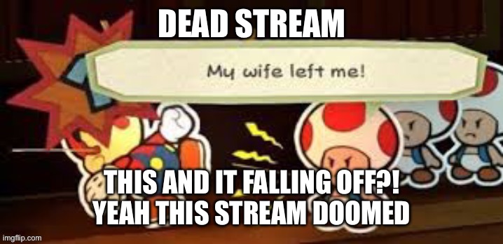 My wife left me | DEAD STREAM; THIS AND IT FALLING OFF?!
YEAH THIS STREAM DOOMED | image tagged in my wife left me | made w/ Imgflip meme maker