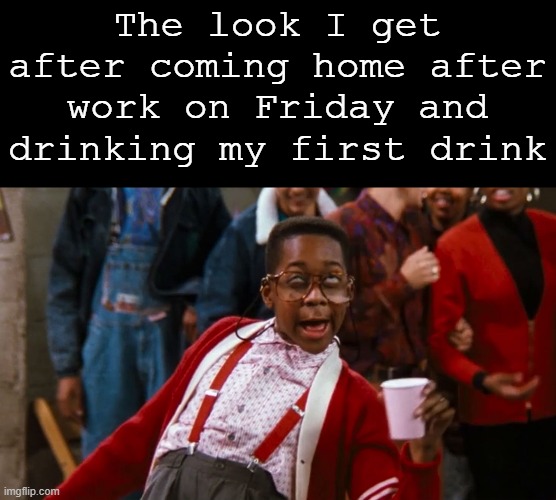 Drinking | The look I get after coming home after work on Friday and drinking my first drink | image tagged in drinking | made w/ Imgflip meme maker