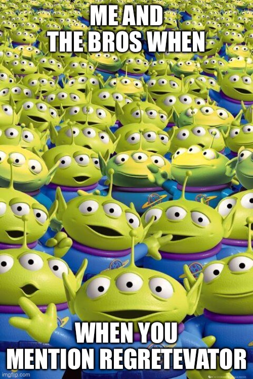 me and the bros when someone brings up regretevator | ME AND THE BROS WHEN; WHEN YOU MENTION REGRETEVATOR | image tagged in toy story aliens | made w/ Imgflip meme maker