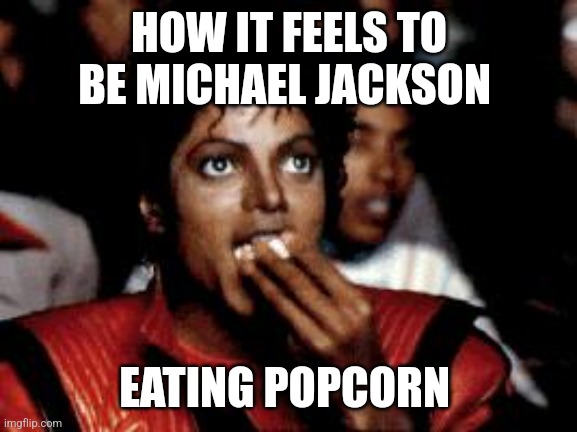 michael jackson eating popcorn | HOW IT FEELS TO BE MICHAEL JACKSON; EATING POPCORN | image tagged in michael jackson eating popcorn | made w/ Imgflip meme maker