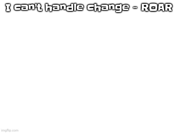 I don't know at this point. | I can't handle change - ROAR | made w/ Imgflip meme maker