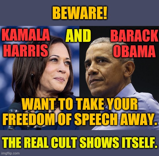 The Real Cult Shows Itself | BEWARE! KAMALA HARRIS; AND; BARACK OBAMA; WANT TO TAKE YOUR FREEDOM OF SPEECH AWAY. THE REAL CULT SHOWS ITSELF. | image tagged in memes,kamala harris,barack obama,take,freedom of speech,away | made w/ Imgflip meme maker