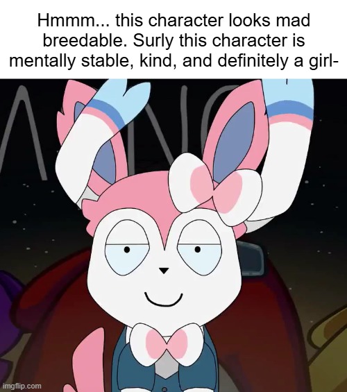 I came back just to upload this | Hmmm... this character looks mad breedable. Surly this character is mentally stable, kind, and definitely a girl- | image tagged in fun,reference,funny,pokemon,eevee,sylveon | made w/ Imgflip meme maker