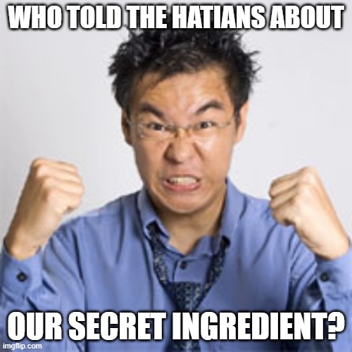 Angry Chinese man | WHO TOLD THE HATIANS ABOUT; OUR SECRET INGREDIENT? | image tagged in angry chinese man | made w/ Imgflip meme maker