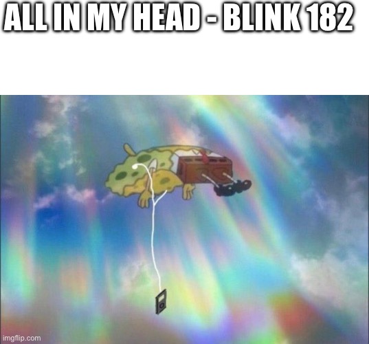 Blink 182 is a W band | ALL IN MY HEAD - BLINK 182 | image tagged in blank white template,spongebob ascending with headphones | made w/ Imgflip meme maker