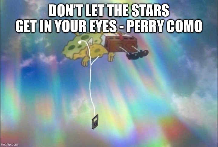 Am I the only one here who likes old 40s and 50s music? | DON’T LET THE STARS GET IN YOUR EYES - PERRY COMO | image tagged in spongebob ascending with headphones | made w/ Imgflip meme maker