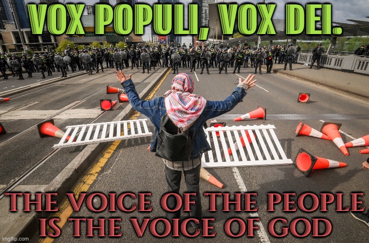 Vox Populi Vox Dei, Or The Voice of the People, the Voice of God | VOX POPULI, VOX DEI. THE VOICE OF THE PEOPLE
IS THE VOICE OF GOD | image tagged in melbourne anti-war protest,religion,god,people,meanwhile in australia,australians | made w/ Imgflip meme maker