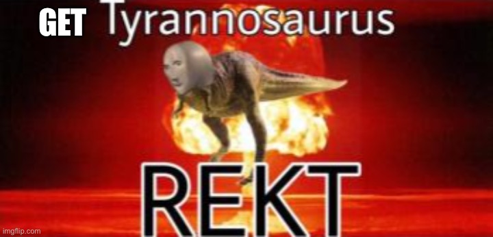 Tyrannosaurus REKT | GET | image tagged in tyrannosaurus rekt | made w/ Imgflip meme maker