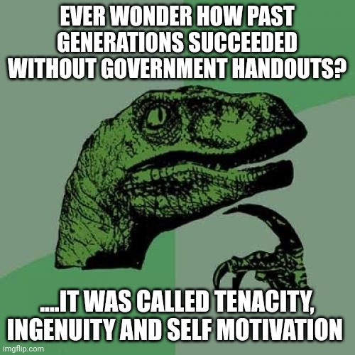 Educated loser generation | EVER WONDER HOW PAST GENERATIONS SUCCEEDED WITHOUT GOVERNMENT HANDOUTS? ....IT WAS CALLED TENACITY, INGENUITY AND SELF MOTIVATION | image tagged in memes,philosoraptor | made w/ Imgflip meme maker